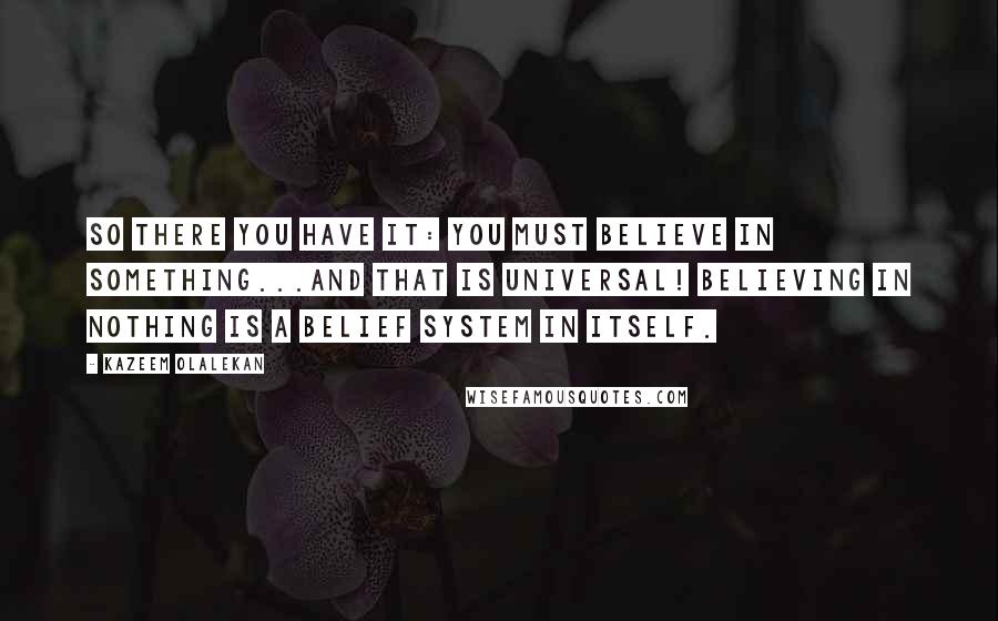 Kazeem Olalekan Quotes: So there you have it: you must believe in something...and that is universal! Believing in nothing is a belief system in itself.