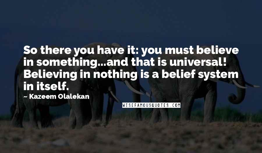 Kazeem Olalekan Quotes: So there you have it: you must believe in something...and that is universal! Believing in nothing is a belief system in itself.