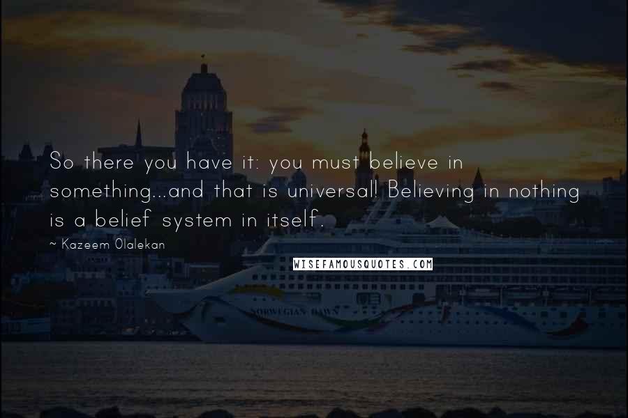 Kazeem Olalekan Quotes: So there you have it: you must believe in something...and that is universal! Believing in nothing is a belief system in itself.