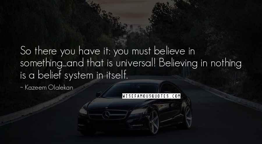 Kazeem Olalekan Quotes: So there you have it: you must believe in something...and that is universal! Believing in nothing is a belief system in itself.