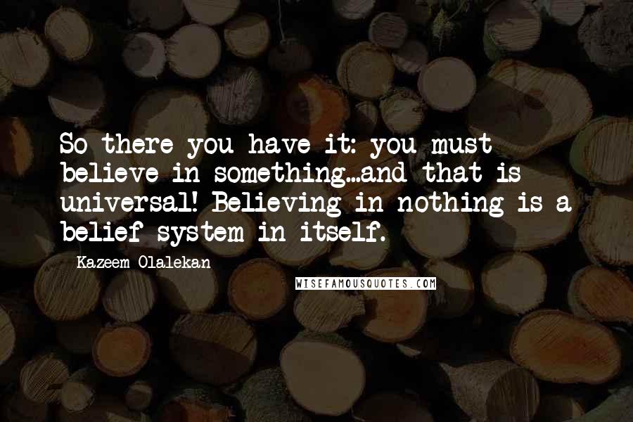 Kazeem Olalekan Quotes: So there you have it: you must believe in something...and that is universal! Believing in nothing is a belief system in itself.