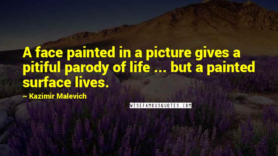 Kazimir Malevich Quotes: A face painted in a picture gives a pitiful parody of life ... but a painted surface lives.