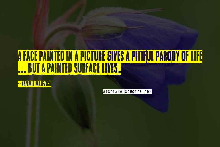 Kazimir Malevich Quotes: A face painted in a picture gives a pitiful parody of life ... but a painted surface lives.