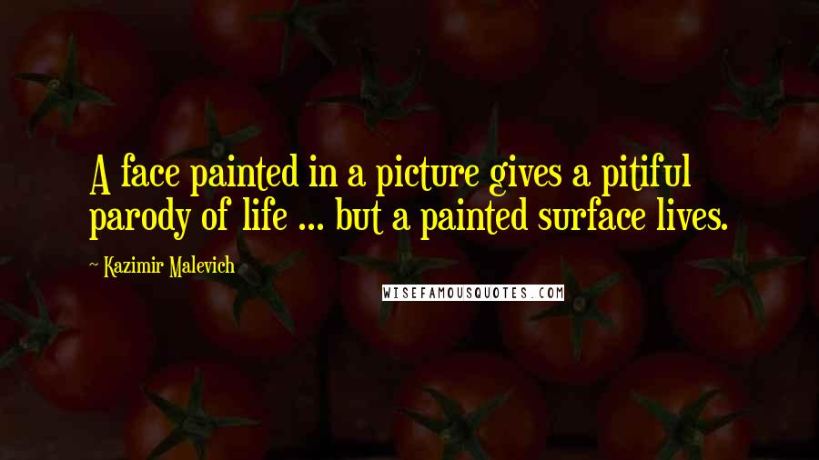 Kazimir Malevich Quotes: A face painted in a picture gives a pitiful parody of life ... but a painted surface lives.