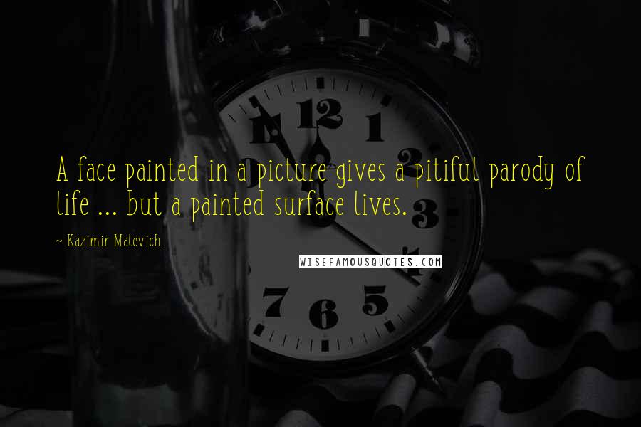 Kazimir Malevich Quotes: A face painted in a picture gives a pitiful parody of life ... but a painted surface lives.