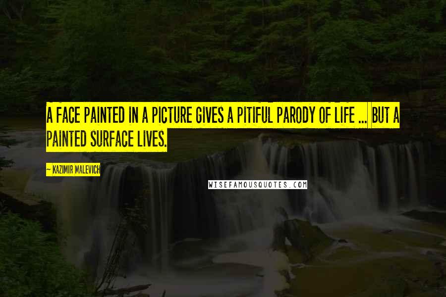 Kazimir Malevich Quotes: A face painted in a picture gives a pitiful parody of life ... but a painted surface lives.