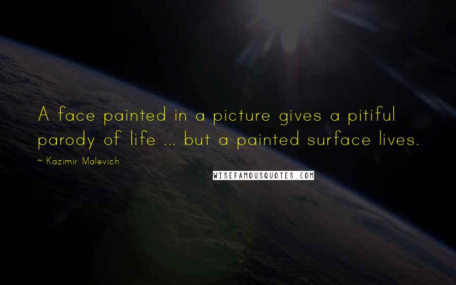 Kazimir Malevich Quotes: A face painted in a picture gives a pitiful parody of life ... but a painted surface lives.