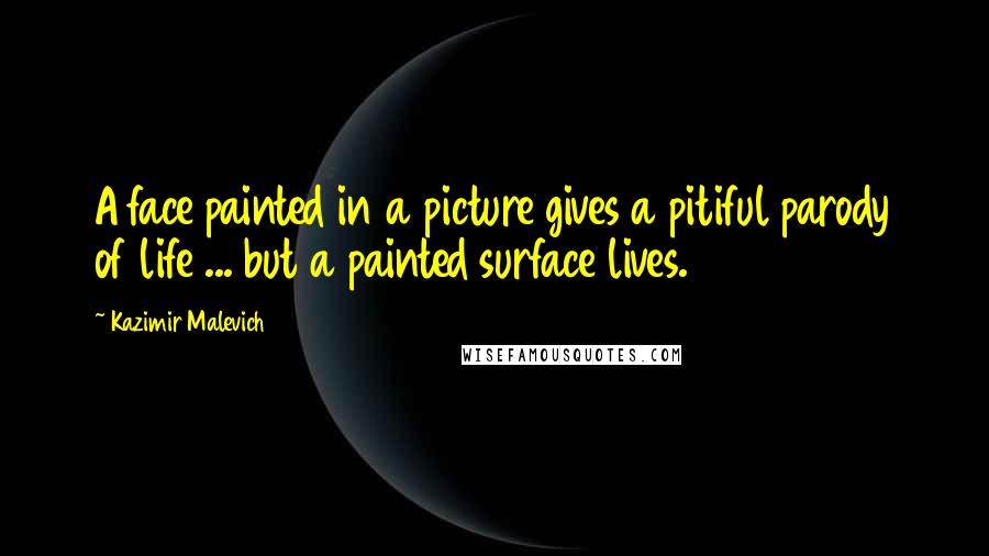 Kazimir Malevich Quotes: A face painted in a picture gives a pitiful parody of life ... but a painted surface lives.