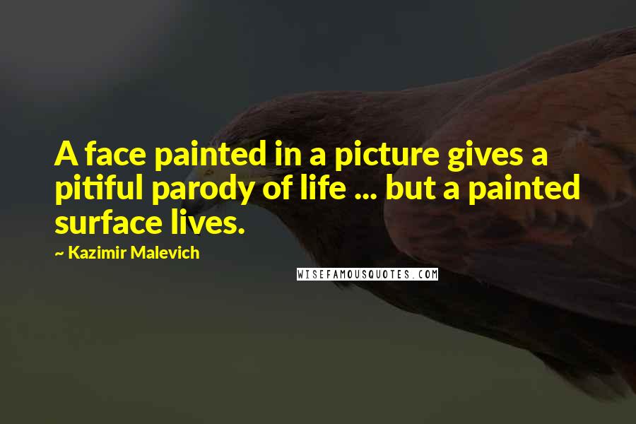 Kazimir Malevich Quotes: A face painted in a picture gives a pitiful parody of life ... but a painted surface lives.