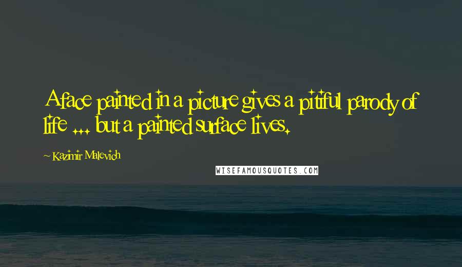 Kazimir Malevich Quotes: A face painted in a picture gives a pitiful parody of life ... but a painted surface lives.