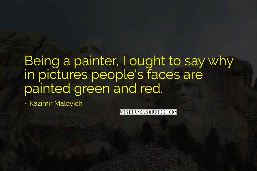 Kazimir Malevich Quotes: Being a painter, I ought to say why in pictures people's faces are painted green and red.