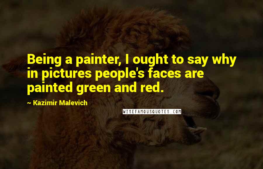 Kazimir Malevich Quotes: Being a painter, I ought to say why in pictures people's faces are painted green and red.