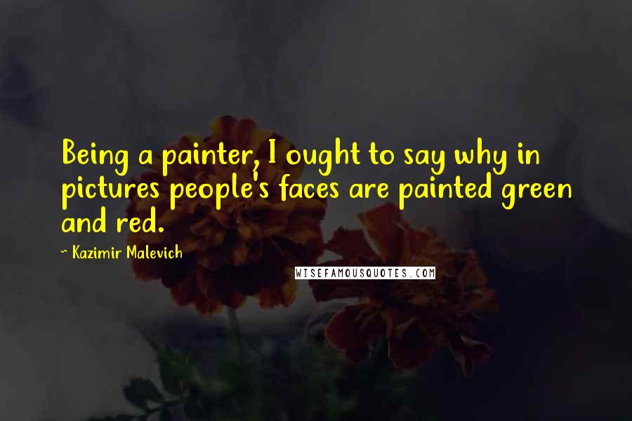 Kazimir Malevich Quotes: Being a painter, I ought to say why in pictures people's faces are painted green and red.