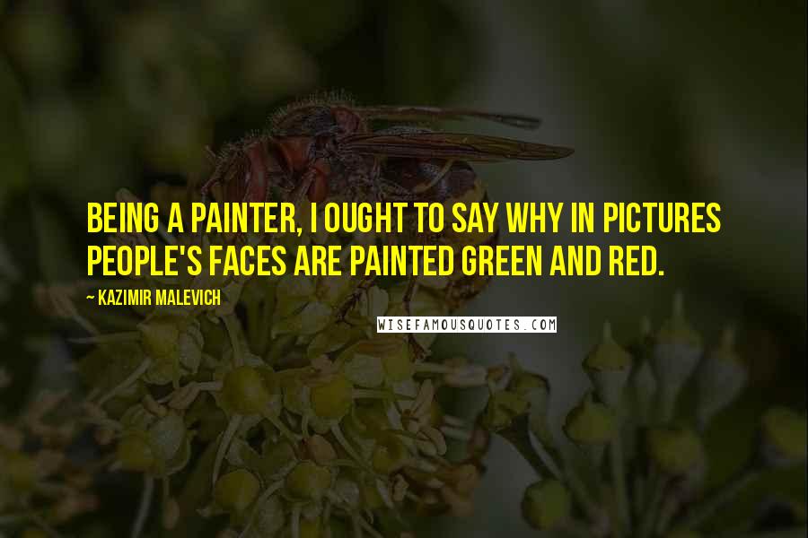 Kazimir Malevich Quotes: Being a painter, I ought to say why in pictures people's faces are painted green and red.