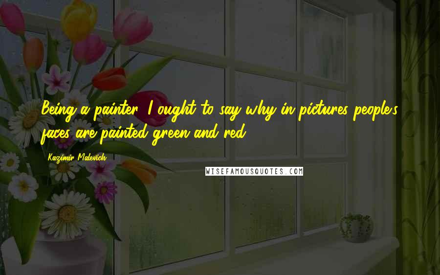 Kazimir Malevich Quotes: Being a painter, I ought to say why in pictures people's faces are painted green and red.
