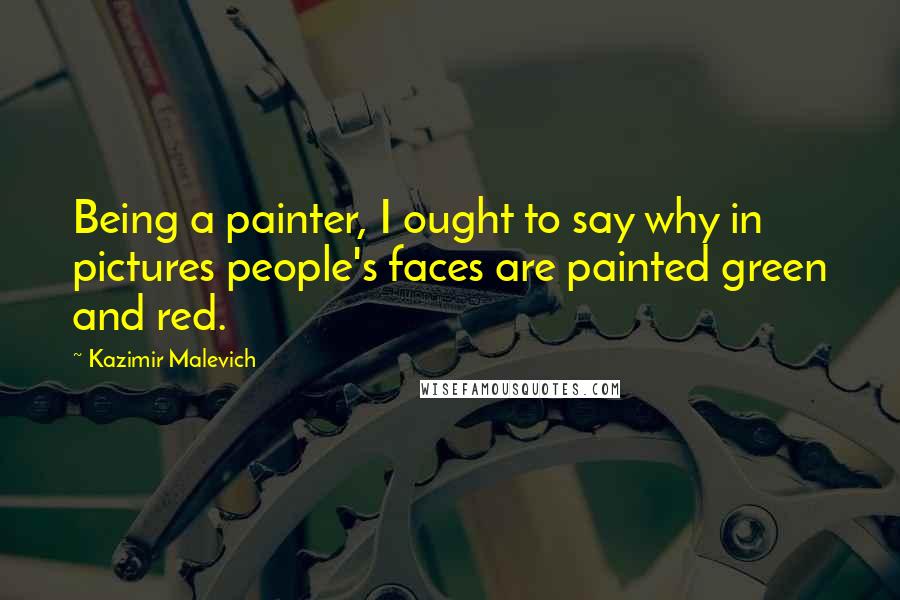 Kazimir Malevich Quotes: Being a painter, I ought to say why in pictures people's faces are painted green and red.