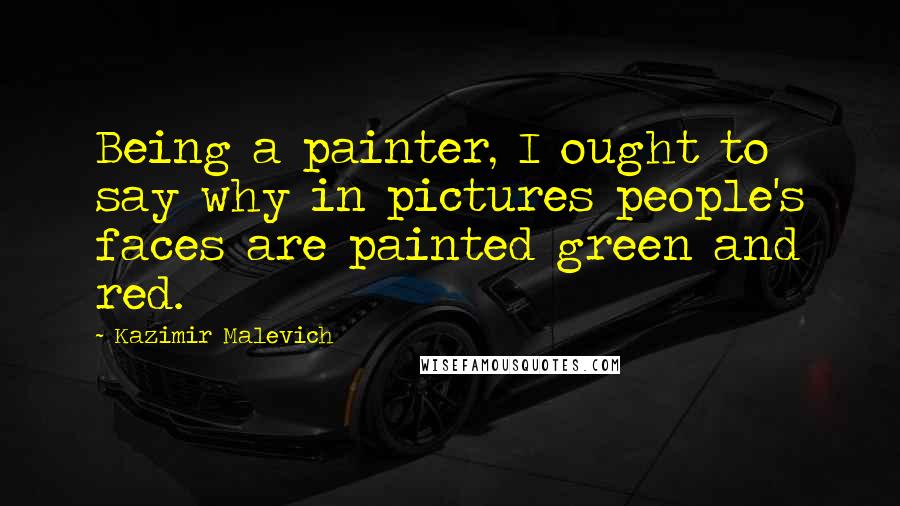 Kazimir Malevich Quotes: Being a painter, I ought to say why in pictures people's faces are painted green and red.