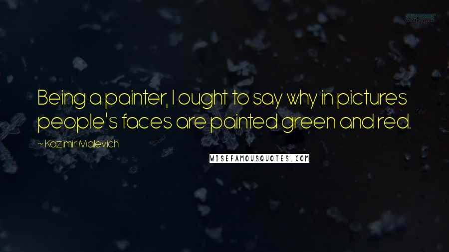 Kazimir Malevich Quotes: Being a painter, I ought to say why in pictures people's faces are painted green and red.