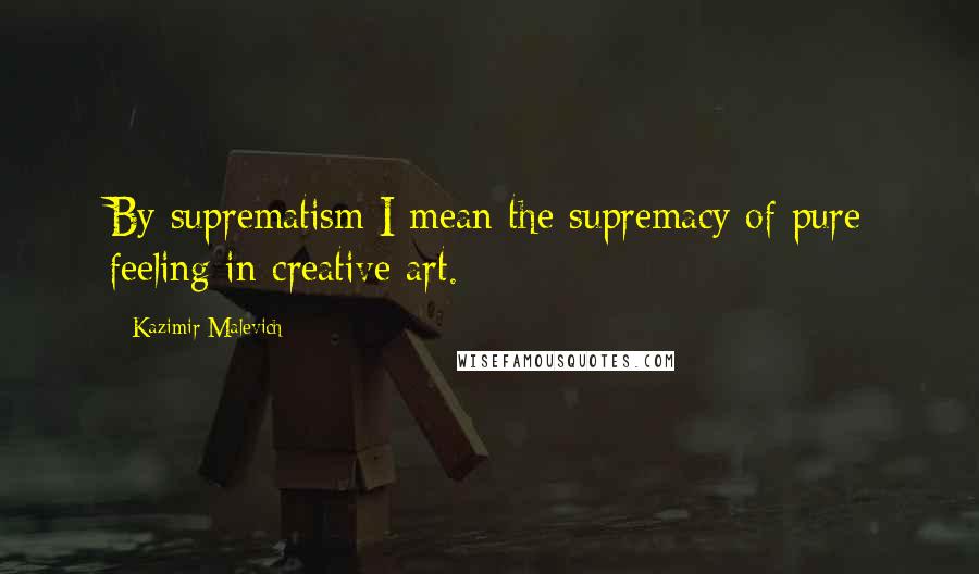 Kazimir Malevich Quotes: By suprematism I mean the supremacy of pure feeling in creative art.
