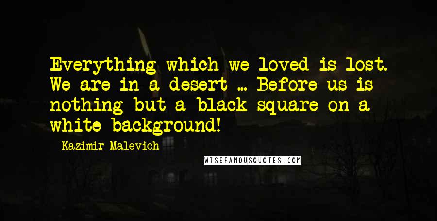 Kazimir Malevich Quotes: Everything which we loved is lost. We are in a desert ... Before us is nothing but a black square on a white background!