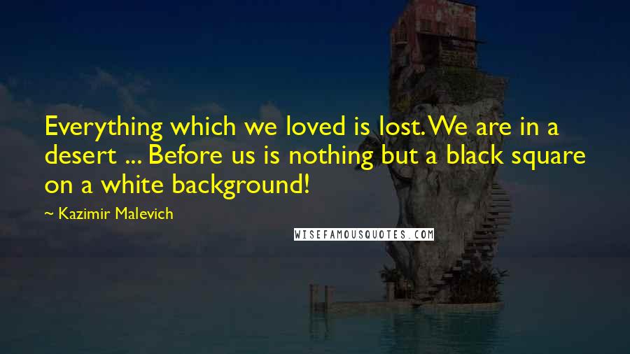 Kazimir Malevich Quotes: Everything which we loved is lost. We are in a desert ... Before us is nothing but a black square on a white background!