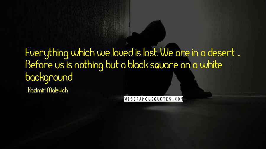 Kazimir Malevich Quotes: Everything which we loved is lost. We are in a desert ... Before us is nothing but a black square on a white background!