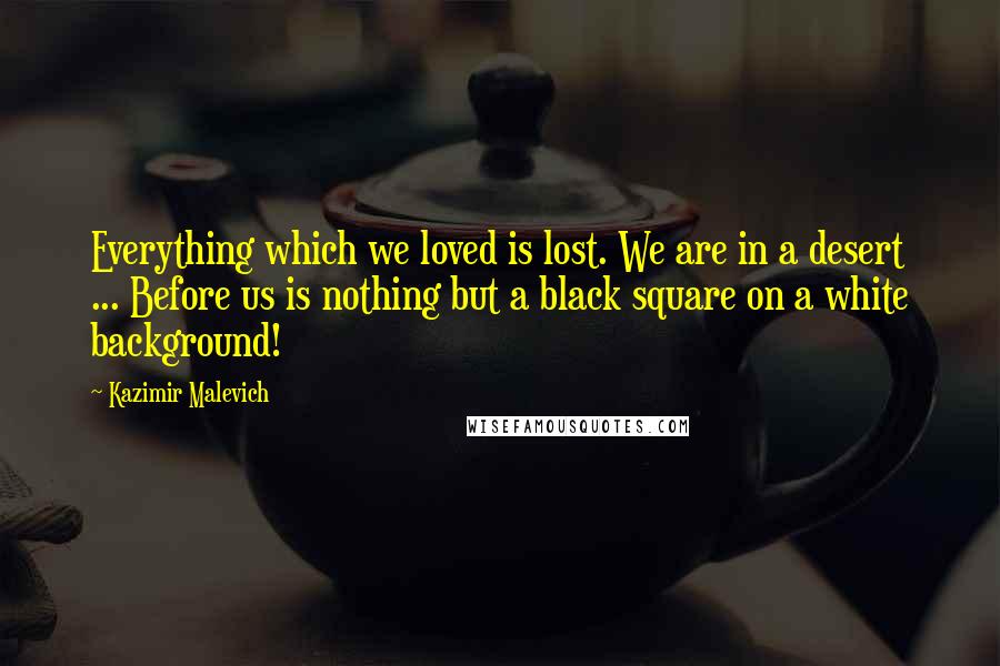 Kazimir Malevich Quotes: Everything which we loved is lost. We are in a desert ... Before us is nothing but a black square on a white background!