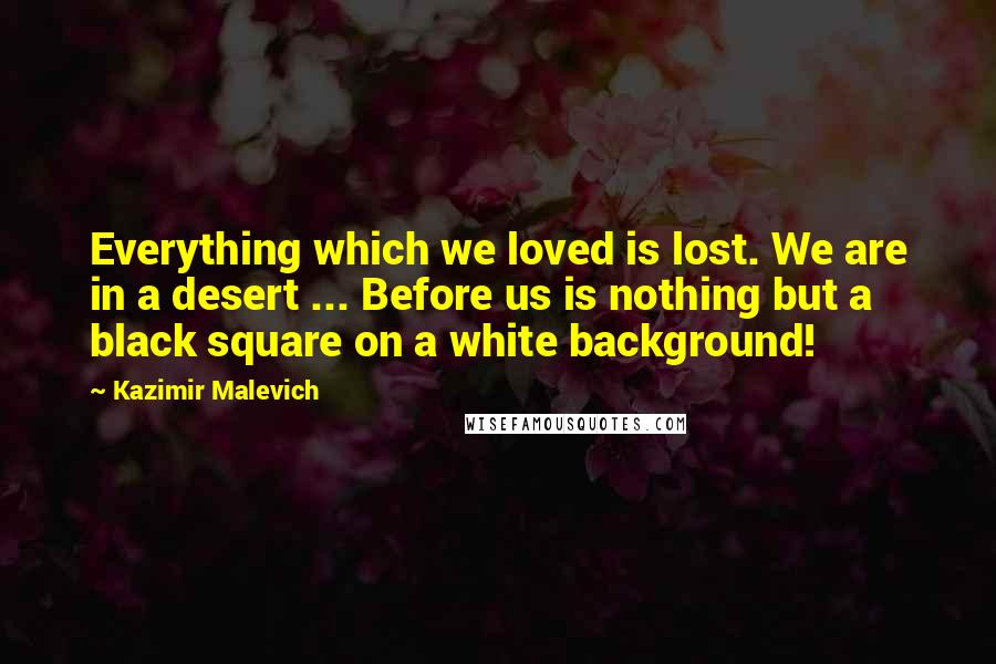 Kazimir Malevich Quotes: Everything which we loved is lost. We are in a desert ... Before us is nothing but a black square on a white background!