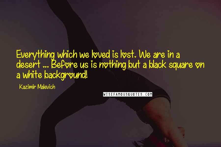 Kazimir Malevich Quotes: Everything which we loved is lost. We are in a desert ... Before us is nothing but a black square on a white background!