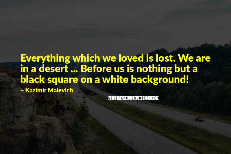 Kazimir Malevich Quotes: Everything which we loved is lost. We are in a desert ... Before us is nothing but a black square on a white background!