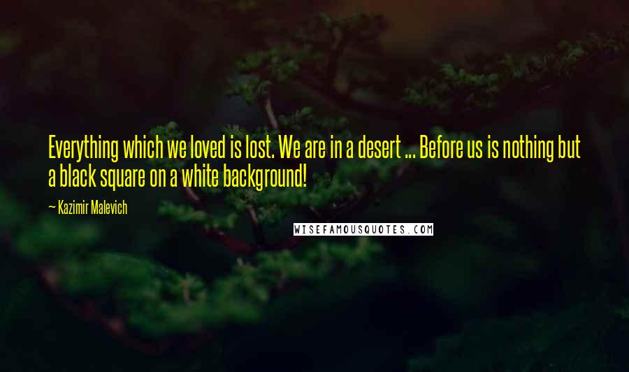 Kazimir Malevich Quotes: Everything which we loved is lost. We are in a desert ... Before us is nothing but a black square on a white background!