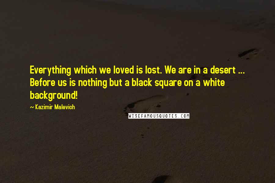 Kazimir Malevich Quotes: Everything which we loved is lost. We are in a desert ... Before us is nothing but a black square on a white background!
