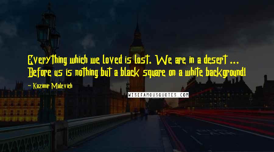 Kazimir Malevich Quotes: Everything which we loved is lost. We are in a desert ... Before us is nothing but a black square on a white background!