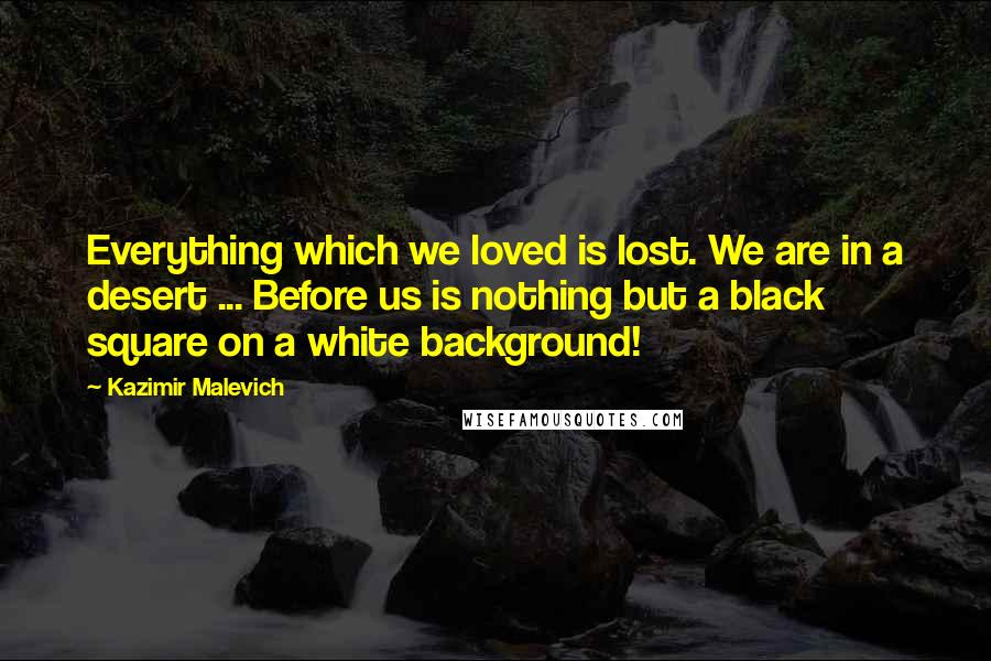 Kazimir Malevich Quotes: Everything which we loved is lost. We are in a desert ... Before us is nothing but a black square on a white background!