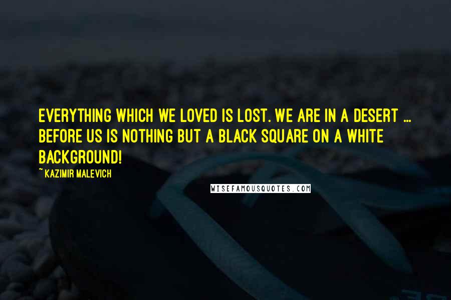 Kazimir Malevich Quotes: Everything which we loved is lost. We are in a desert ... Before us is nothing but a black square on a white background!