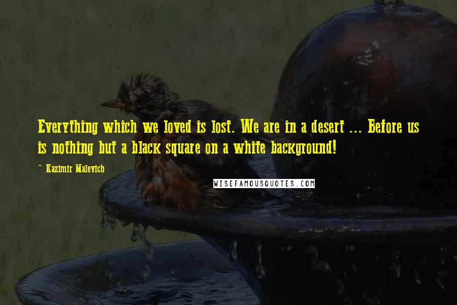 Kazimir Malevich Quotes: Everything which we loved is lost. We are in a desert ... Before us is nothing but a black square on a white background!