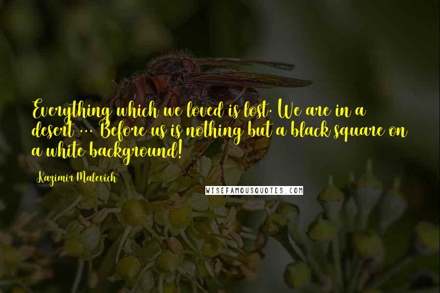 Kazimir Malevich Quotes: Everything which we loved is lost. We are in a desert ... Before us is nothing but a black square on a white background!