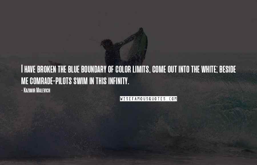 Kazimir Malevich Quotes: I have broken the blue boundary of color limits, come out into the white; beside me comrade-pilots swim in this infinity.