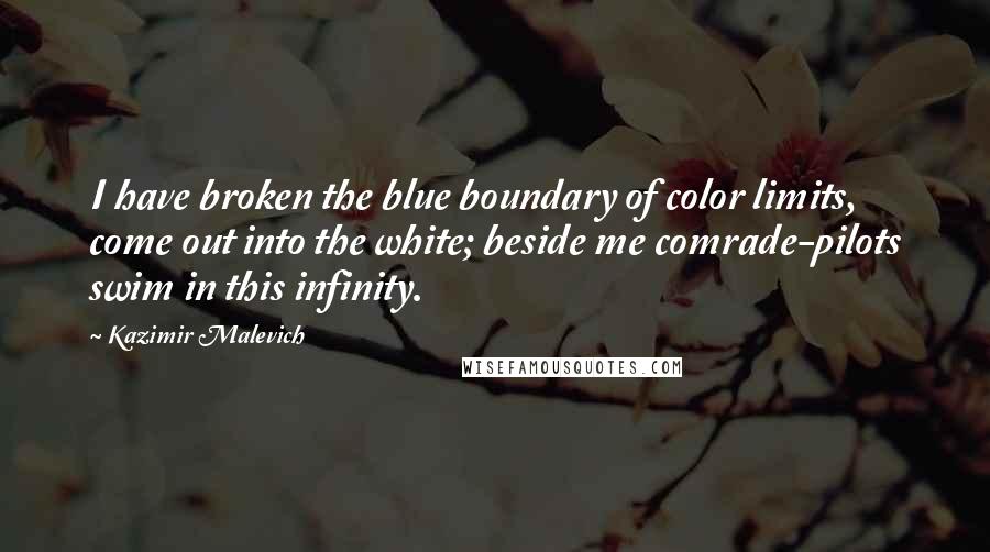 Kazimir Malevich Quotes: I have broken the blue boundary of color limits, come out into the white; beside me comrade-pilots swim in this infinity.