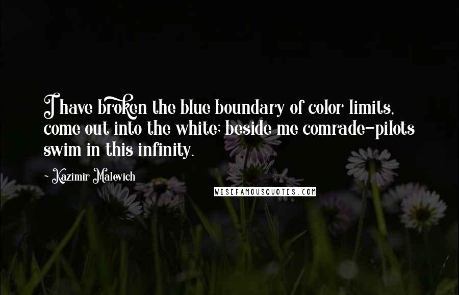 Kazimir Malevich Quotes: I have broken the blue boundary of color limits, come out into the white; beside me comrade-pilots swim in this infinity.