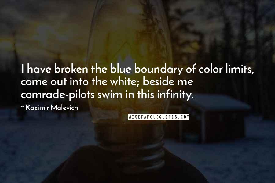 Kazimir Malevich Quotes: I have broken the blue boundary of color limits, come out into the white; beside me comrade-pilots swim in this infinity.