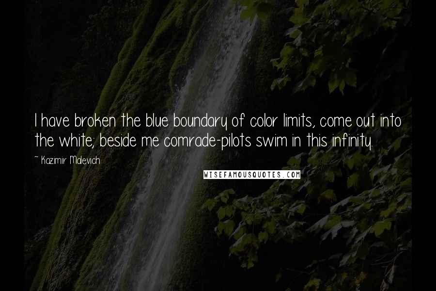 Kazimir Malevich Quotes: I have broken the blue boundary of color limits, come out into the white; beside me comrade-pilots swim in this infinity.