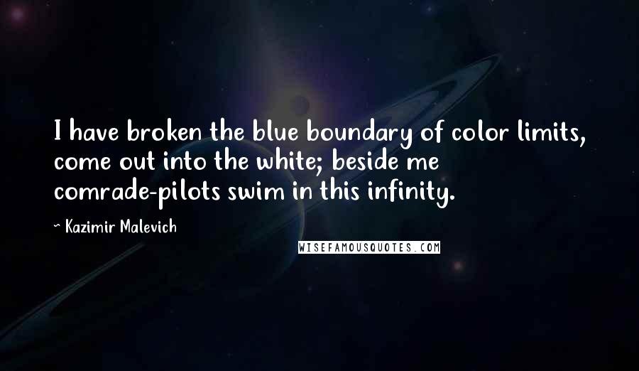 Kazimir Malevich Quotes: I have broken the blue boundary of color limits, come out into the white; beside me comrade-pilots swim in this infinity.