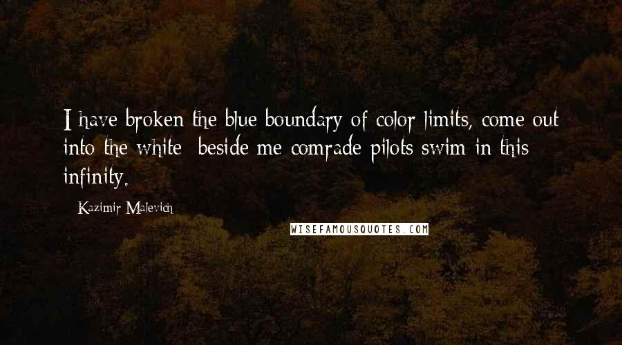 Kazimir Malevich Quotes: I have broken the blue boundary of color limits, come out into the white; beside me comrade-pilots swim in this infinity.