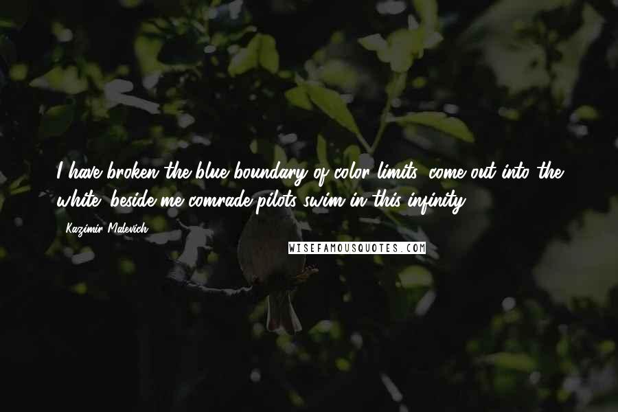 Kazimir Malevich Quotes: I have broken the blue boundary of color limits, come out into the white; beside me comrade-pilots swim in this infinity.