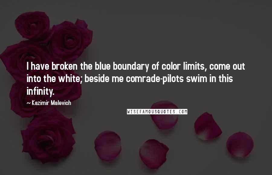Kazimir Malevich Quotes: I have broken the blue boundary of color limits, come out into the white; beside me comrade-pilots swim in this infinity.