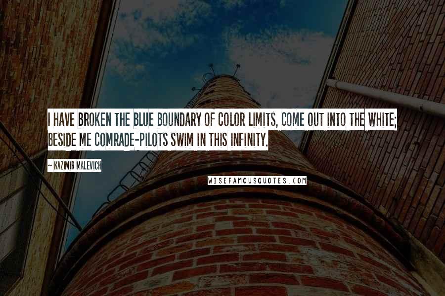 Kazimir Malevich Quotes: I have broken the blue boundary of color limits, come out into the white; beside me comrade-pilots swim in this infinity.