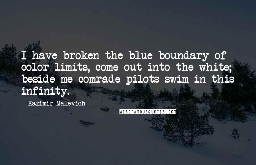 Kazimir Malevich Quotes: I have broken the blue boundary of color limits, come out into the white; beside me comrade-pilots swim in this infinity.