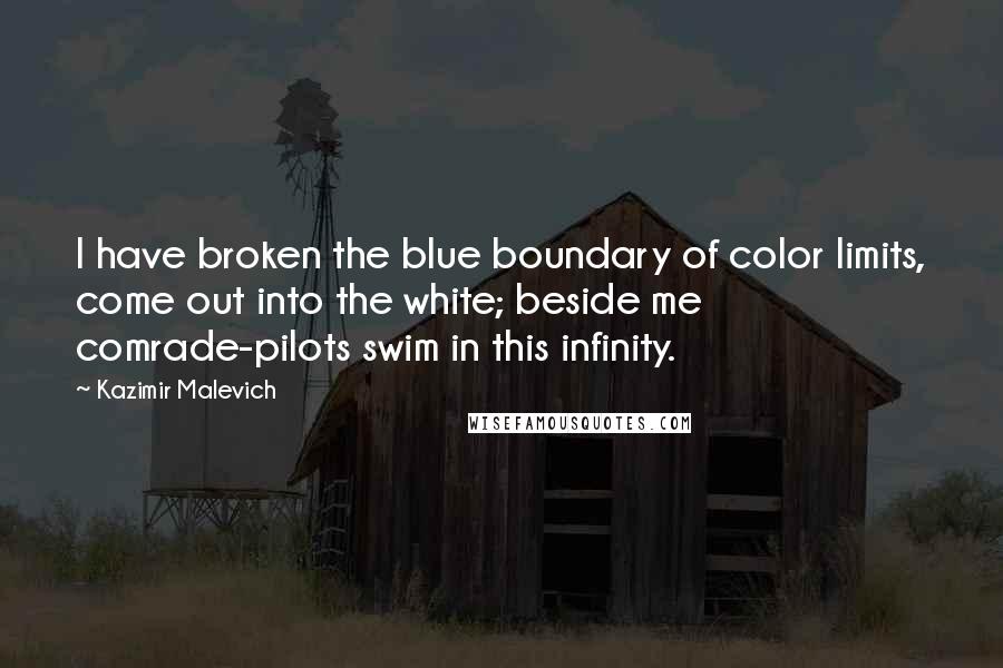 Kazimir Malevich Quotes: I have broken the blue boundary of color limits, come out into the white; beside me comrade-pilots swim in this infinity.