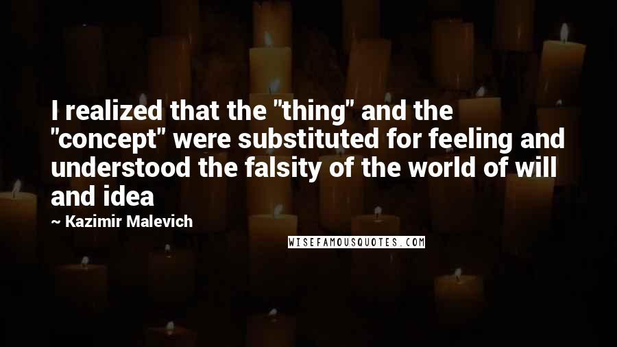 Kazimir Malevich Quotes: I realized that the "thing" and the "concept" were substituted for feeling and understood the falsity of the world of will and idea
